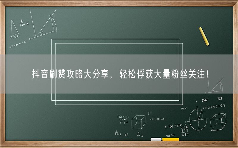 抖音刷赞攻略大分享，轻松俘获大量粉丝关注！